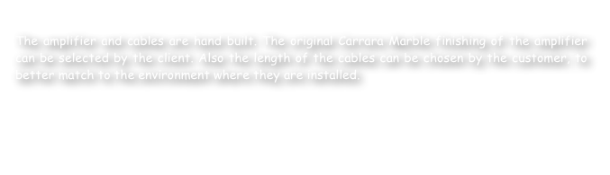 
The amplifier and cables are hand built. The original Carrara Marble finishing of the amplifier can be selected by the client. Also the length of the cables can be chosen by the customer, to better match to the environment where they are installed.


Back